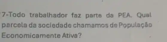 7-Todo trabalhad or faz parte da PEA. Qual
parcela da sociedade chamamos de População
Economicamente Ativa?