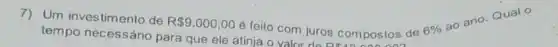 7)Um investimento de R 9.000,00
é feito com juros compostos de 6% 
ao ano Qual o
tempo necessário para que ele atinja o valor de os compost