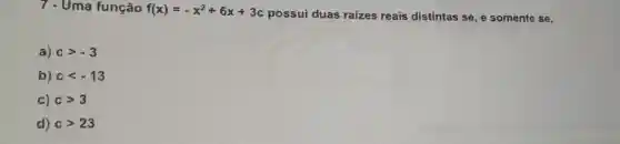 7.Uma função f(x)=-x^2+6x+3c
possui duas raízes reais distintas se, e somente se,
a) cgt -3
b) clt -13
c) cgt 3
d) cgt 23