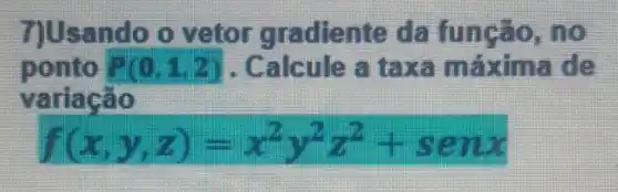 7]Usando o vetor gradiente da função , no
ponto P(0,1,2) . Calcule a taxe de
áo
f(x,y,z)=x^2y^2z^2+senx