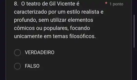 8. 0 teatro de Gil Vicente é
caracteriz ado por um estilo realista e
profundo , sem utilizar elementos
cômicos ou populares , focando
unicamente em temas filosóficos.
) VERDADEIR
FALSO
1 ponto