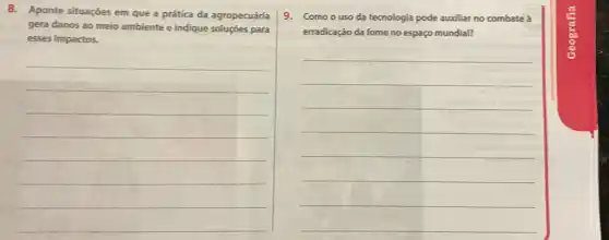 8. Aponte situações em que a prática da agropecuária
gera danos ao meio ambiente e indique soluções para
esses impactos.
__
9. Como o uso da tecnologia pode auxiliar no combate à
erradicação da fome no espaço mundial?
__