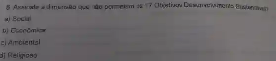 8 .Assinale a dimensão que não permeiam os 17 Objetivos Desenvolvimento Sustentável?
a)Social
b)Econômica
C)Ambiental
d)Religioso
ebebilidisollos
