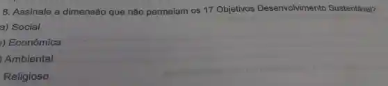 8 . Assinale a dimensão que não permeiam os 17 Objetivos Desenvolvimento Sustentável?
a)Social
)Econômica
Ambiental
Religioso