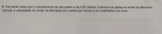 8- Bernardo sabe que o comprimento do seu passo é de 0,80 metros. A fórmula se aplica ao andar de Bernardo.
Calcule a velocidade do andar de Bernardo em metros por minuto e em quilômetros por hora.