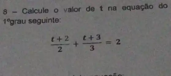 8 - C alcule o valor de t na equ a cão do
19 grau seguinte:
(t+2)/(2)+(t+3)/(3)=2