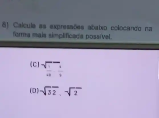 8) Calcule as expressóes abaixo colocando na
forma mais simplificada possivel.
(C)
sqrt ((1)/(49))cdot (4)/(9)
(D) sqrt (3)cdot sqrt (2)