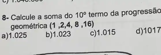 8- Calcule a soma do 10^circ  termo da progressão
geométrica (1,2,4,8,16)
a)1.025
b)1.023
c)1.015
d) 1017