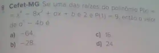 8. Cefet-M G Se uma das raizes do polinômio
P(x)=
=x^4-8x^2+ax+bin 2 e P(1)=9
então o valor
de a^5-4b é
a) -64
c) 16.
b) -28
d) 24