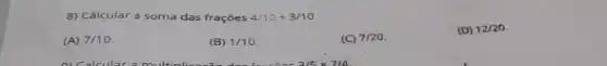 8) Cálcular a soma das frações 4/10+3/10
(A) 7/10
(B) 1/10
1C) 7/20
(D) 12/20