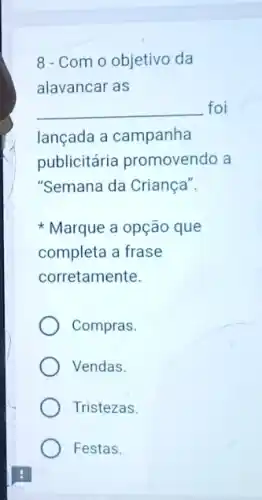 8 - Com o objetivo da
alavancar as
__ foi
lançada a campanha
publicitária promovendo a
"Semana da Criança".
Marque a opção que
completa a frase
corretamente.
Compras.
Vendas.
Tristezas.
Festas.