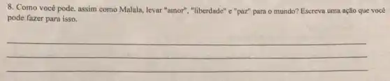 8. Como você pode assim como Malala, levar "amor", "liberdade" e "paz"para o mundo? Escreva uma ação que você
pode fazer para isso.
__