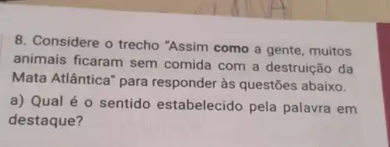 8. Considere o trecho "Assim como a gente , muitos
animais ficaram sem comida com a destruição da
Mata Atlântica "para responder às questōes abaixo.
a) Qual é 0 sentido estabelecid o pela palavra em
destaque?