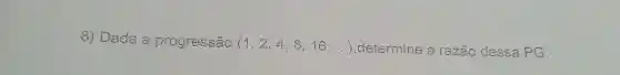 8) Dada a progressão (1,2,4,8,16,ldots ) ,determine a razão dessa PG.