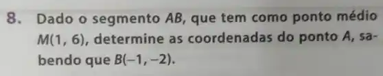 8. Dado o segmento AB que tem como ponto médio
M(1,6) determine as coordenad las do ponto A, sa-
bendo que B(-1,-2)