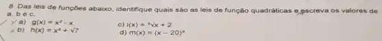 8. Das leis de funçōes abaixo, identifique quais são as leis de função quadráticas e escreva os valores de
a, b e c.
ya) g(x)=x^2-x
c) i(x)=sqrt [3](x)+2
b) h(x)=x^2+sqrt (7)
d) m(x)=(x-20)^3