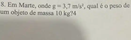 8. Em Marte , onde g=3,7m/s^2 , qual é o p eso de
um objeto de massa 10 k