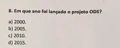 8. Em que ano foi lançado o projeto ODS?
a) 2000.
b) 2005.
c) 2010.
d) 2015.