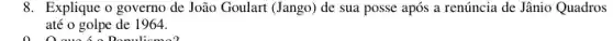 8. Explique o governo de João Goulart (Jango) de sua posse após a renúncia de Jânio Quadros
até o golpe de 1964.