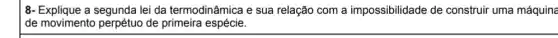 8- Explique a segunda lei da termodinâmica e sua relação com a impossibilidade de construir uma máquina
de movimento perpétuo de primeira espécie.