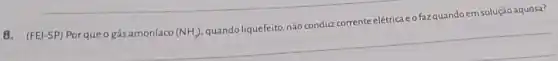 8. (FEI-SP) Porqueo gás amoníaco (NH_(3))
quando liquefeito, não conduz corrente elétrica e o fazquando em solução aquosa?