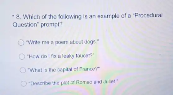 8. Which of the following is an example of a "Procedural
Question "prompt?
"Write me a poem about dogs."
"How do I fix a leaky faucet?"
"What is the capital of France ?"
"Describe the plot of Romeo and Juliet."