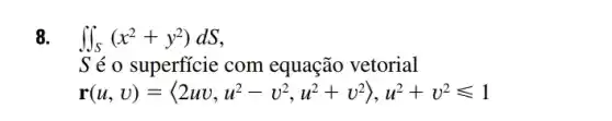 8. iint _(S)(x^2+y^2)dS
S é o superficie com equação vetorial
r(u,v)=langle 2wv,u^2-v^2,u^2+v^2rangle ,u^2+v^2leqslant 1