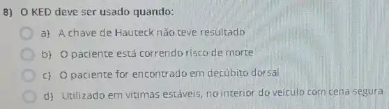 8) KED deve ser usado quando:
a) A chave de Hauteck nǎo teve resultado
b) Opaciente está correndo risco de morte
c) Opaciente for encontrado em decúbito dorsal
d) Utilizado em vitimas estáveis no interior do veiculo com cena segura