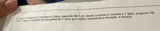 8 Lucas que melhor representa a situação e resolva comprou 3 canetas e 2 lápis, pagando R 7,20.
Danilo comprou 2 canetas e1 lápis, pagando
RS