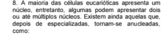 8. A maioria das células eucarióticas apresenta um
núcleo, entretanto , algumas podem apresentar dois
ou até múltiplos núcleos . Existem ainda aquelas que,
depois de especializadas, tornam se anucleadas,
como: