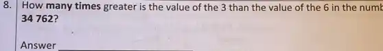 8. How many times greater is the value of the 3 than the value of the 6 in the numk
34762?
Answer