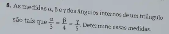 8. As medidas
alpha ,beta 
eydos ângulos internos de um triângulo
são tais que
(alpha )/(3)=(beta )/(4)=(gamma )/(5)
Determine essas medidas.