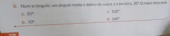 8. Num triângulo um ângulo mede o dobro do outro, e o terceiro,
30^circ . O maior deles mede:
a. 50^circ 
c. 100^circ 
b. 70^circ 
d. 140^circ