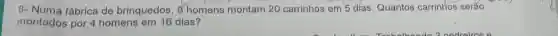 8- Numa fábrica de brinquedos, 8 homens montam 20 carrinhos em 5 dias. Quantos carrinhos serão
montados por 4 homens em 16 dias?