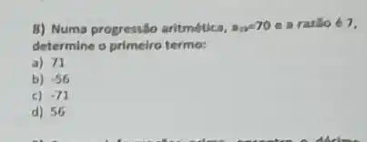 8) Numa progressão aritmética, a_(1y)=70ea razilo é 7,
determine o primeiro termo:
a) 71
b) -56
c) 71
d) 56