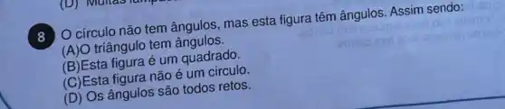 8 O círculo não tem ângulos, mas esta figura têm ângulos. Assim sendo:
(A)O triângulo tem ângulos.
(B)Esta figura é um quadrado.
(C)Esta figura não é um circulo.
(D) Os ângulos são todos retos.