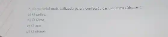 8. O material mais utilizado para a confecção das esculturas africanas é:
a) O cobre.
b) O ferro.
c) aço.
d) O ébano.