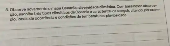 8. Observe novamente o mapa Oceania: diversidade climática Com base nessa observa-
ção, escolha três tipos climáticos da Oceaniae caracterize-os a seguir citando, por exem-
plo, locais de ocorrência e condições de temperatura e pluviosidade.
__