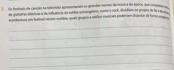 8. Os festivais de canção na televisão apresentaram os grandes nomes da música daépoca, que competiam entresi
de guitarras elétricas e da influência de estilos estrangeiros, como o rock dividiam os grupos de las e de artist...
acontecesse um festival nesses moldes, quais grupos e estilos musicais poderiam disputar de forma antagónia?
__