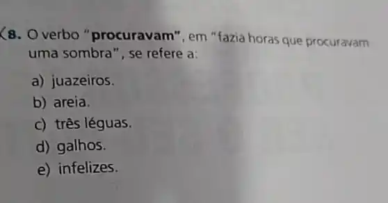 (8. Overbo "procuravam", em "fazia horas que procuravam
uma sombra", se refere a:
a) juazeiros.
b) areia.
c) três léguas
d) galhos.
e) infelizes.