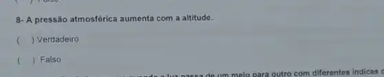 8- A pressão atmosférica aumenta com a altitude.
() Verdadeiro
() Falso