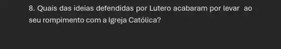 8. Quais das ideias defendidas por Lutero acabaram por levar ao
seu rompimento com a Igreja Católica?