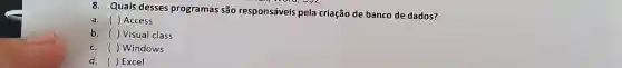 8. Quais desses programas são responsáveis pela criação de banco de dados?
a. ()Access
b. ( ) Visual class
c. () Windows
d. ( ) Excel