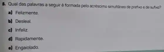 8. Qual das palavras a seguir é formada pelo acréscimo simultâneo de prefixo e de sufixo?
a)Felizmente.
b) Desleal.
c) Infeliz.
d Rapidamente.
e)Engaiolado.