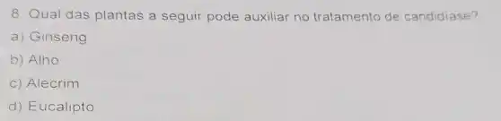 8. Qual das plantas a seguir pode auxiliar no tratamento de candidiase?
a) Ginseng
b) Alho
c) Alecrim
d) Eucalipto