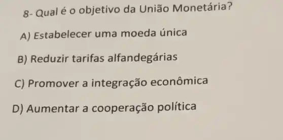 8- Qualéo objetivo da Uniāo Monetária?
A) Es tabelecer uma moeda única
B) Reduzir tarifas alfandegárias
C) Pr omover a integração econômica
D) A umentar a cooperação política