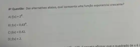 8: Questão: Das alternativas abaixo, qual apresenta uma função exponencial crescente?
A) f(x)=2^x
B) f(x)=0,63^x
C) f(x)=0,42
D) f(x)=2