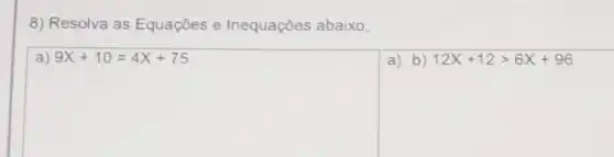 8) Resolva as Equações e Inequações abaixo;
a) 9X+10=4X+75
a) b) 12X+12gt 6X+96