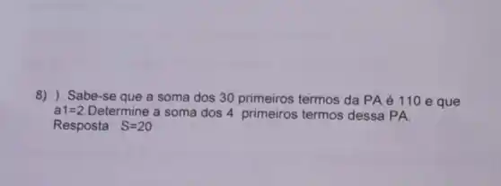 8) ) Sabe -se que a soma dos 30 primeiros termos da PA é 110 e que
a1=2 Determine a soma dos 4 primeiros termos dessa PA.
Resposta S=20