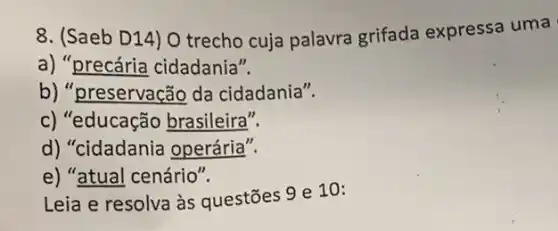 8. (Saeb D14) 0 trecho cuja palavra grifada expressa uma
a) "precária cidadania".
b) "preservação da cidadania".
c) "educação brasileira".
d) "cidadania operária".
e) "atual cenário".
Leia e resolva às questōes 9 e 10: